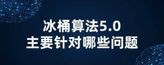 冰桶算法5.0主要针对哪些问题？