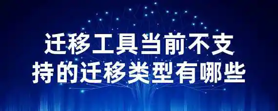 迁移工具当前不支持的迁移类型有哪些？