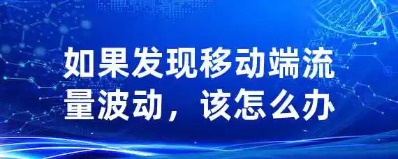 如果发现移动端流量波动，该怎么办？