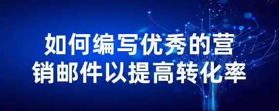 如何编写优秀的营销邮件以提高转化率？