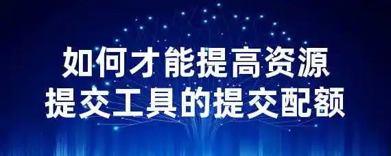 如何才能提高资源提交工具的提交配额？