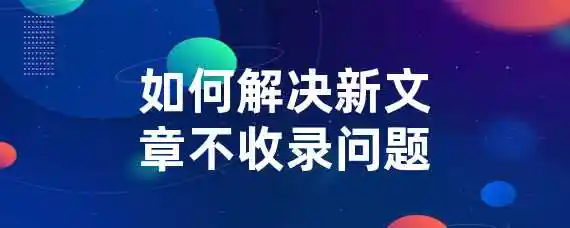 如何解决新文章不收录问题？