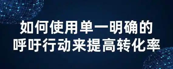 如何使用单一明确的呼吁行动来提高转化率？