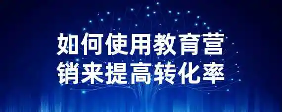 如何使用教育营销来提高转化率？