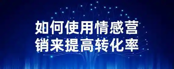 如何使用情感营销来提高转化率？