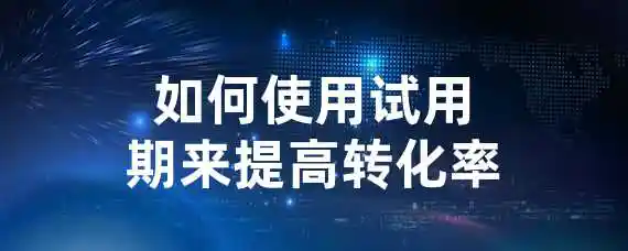 如何使用试用期来提高转化率？