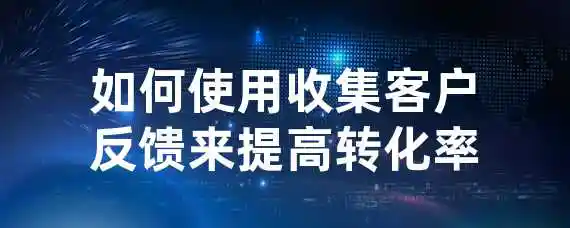 如何使用收集客户反馈来提高转化率？