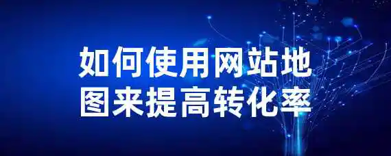 如何使用网站地图来提高转化率？