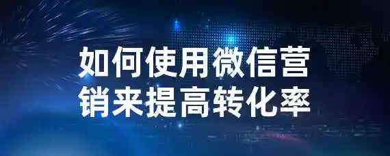 如何使用微信营销来提高转化率？