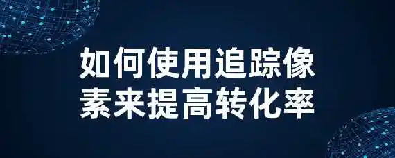 如何使用追踪像素来提高转化率？