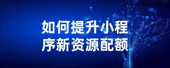 如何提升小程序新资源配额？