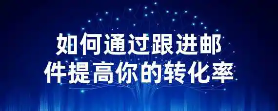 如何通过跟进邮件提高你的转化率？