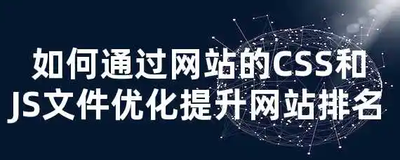 如何通过网站的CSS和JS文件优化提升网站排名？