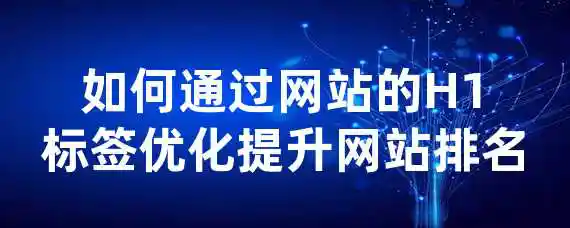 如何通过网站的H1标签优化提升网站排名？