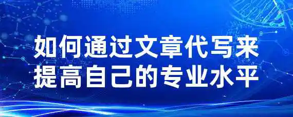 如何通过文章代写来提高自己的专业水平？