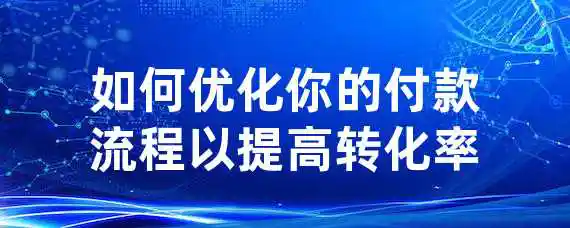 如何优化你的付款流程以提高转化率？