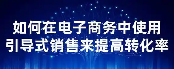 如何在电子商务中使用引导式销售来提高转化率？