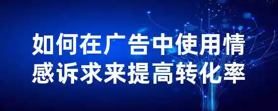 如何在广告中使用情感诉求来提高转化率？