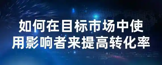 如何在目标市场中使用影响者来提高转化率？