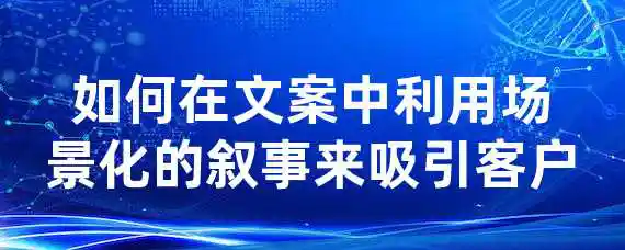 如何在文案中利用场景化的叙事来吸引客户？