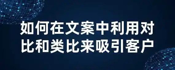 如何在文案中利用对比和类比来吸引客户？