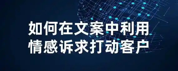 如何在文案中利用情感诉求打动客户？