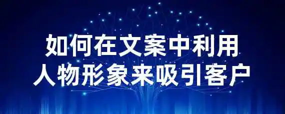 如何在文案中利用人物形象来吸引客户？