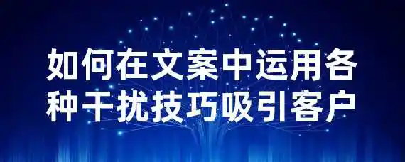 如何在文案中运用各种干扰技巧吸引客户？