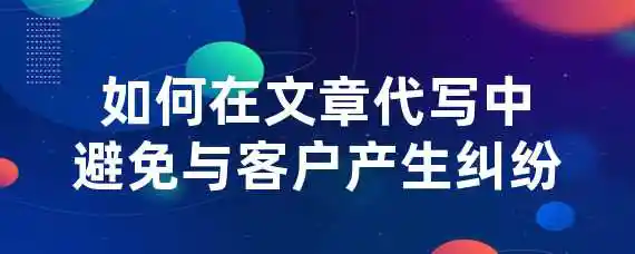 如何在文章代写中避免与客户产生纠纷？