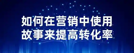 如何在营销中使用故事来提高转化率？