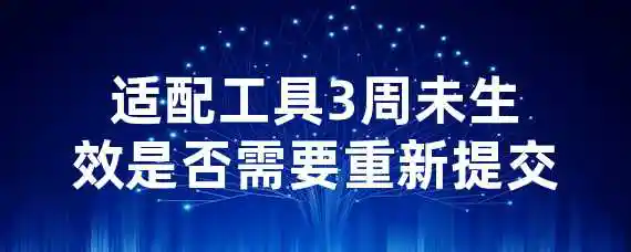 适配工具3周未生效是否需要重新提交？