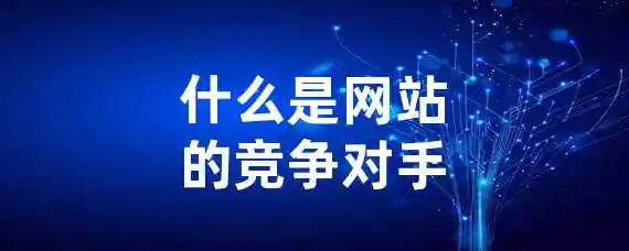 什么是网站的竞争对手？