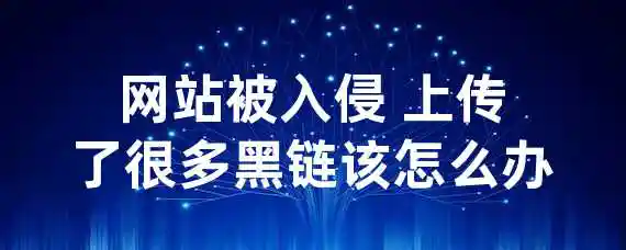 网站被入侵 上传了很多黑链该怎么办？