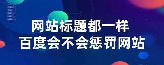 网站标题都一样 百度会不会惩罚网站？