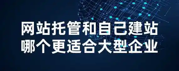 网站托管和自己建站哪个更适合大型企业？