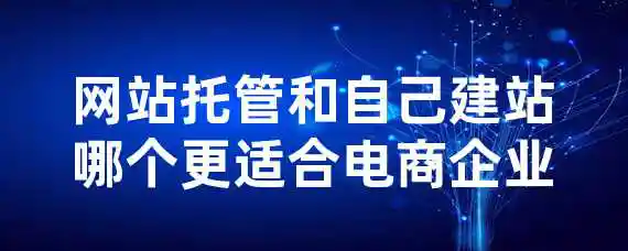 网站托管和自己建站哪个更适合电商企业？