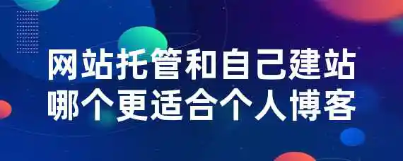 网站托管和自己建站哪个更适合个人博客？