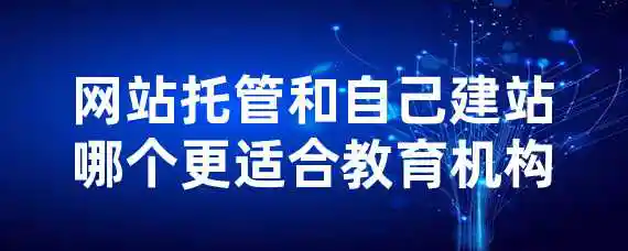 网站托管和自己建站哪个更适合教育机构？