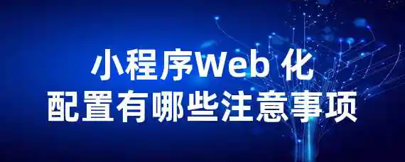 小程序Web 化配置有哪些注意事项？