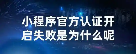 小程序官方认证开启失败是为什么呢？