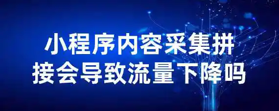 小程序内容采集拼接会导致流量下降吗？