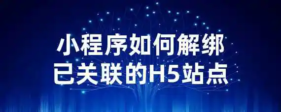 小程序如何解绑已关联的H5站点？