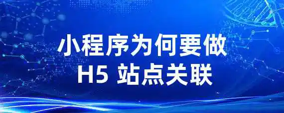 小程序为何要做 H5 站点关联？