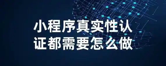 小程序真实性认证都需要怎么做?