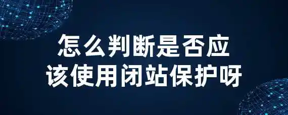 怎么判断是否应该使用闭站保护呀？