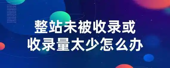 整站未被收录或收录量太少怎么办？