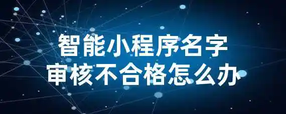 智能小程序名字审核不合格怎么办？