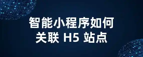 智能小程序如何关联 H5 站点？