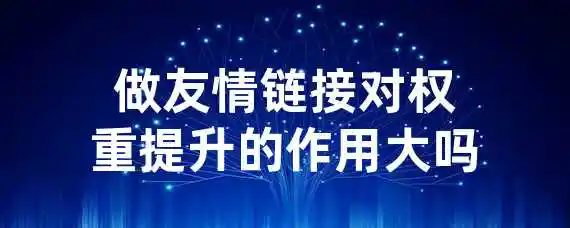 做友情链接对权重提升的作用大吗？