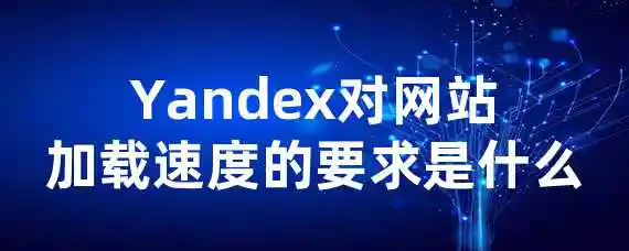 Yandex对网站加载速度的要求是什么？